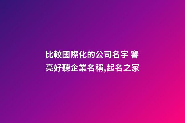 比較國際化的公司名字 響亮好聽企業名稱,起名之家